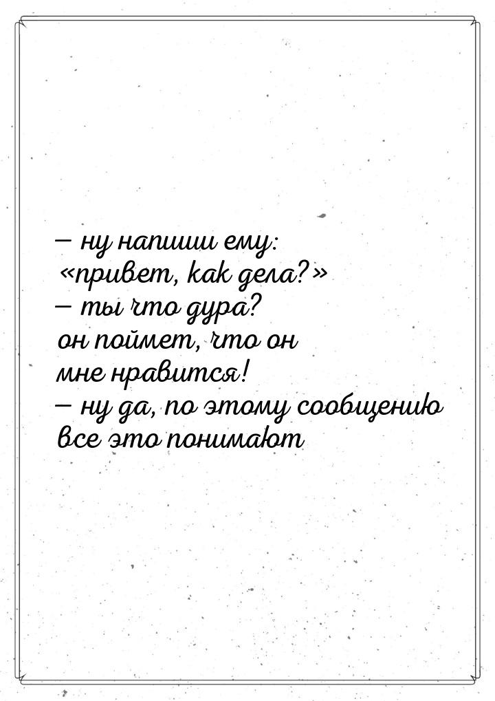  ну напиши ему: привет, как дела?  ты что дура? он поймет, что