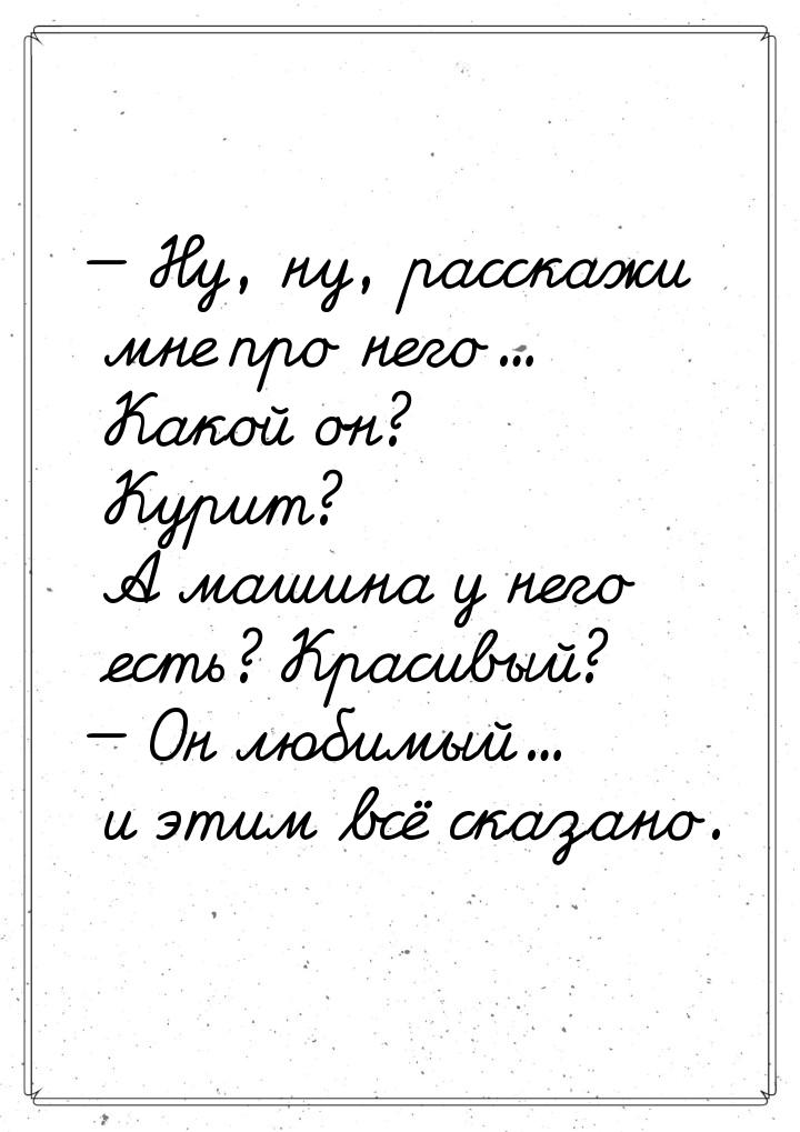  Ну, ну, расскажи мне про него... Какой он? Курит? А машина у него есть? Красивый? 