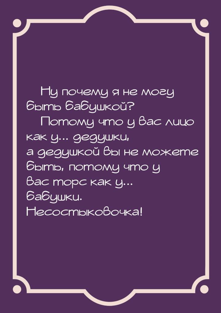  Ну почему я не могу быть бабушкой?  Потому что у вас лицо как у... дедушки,