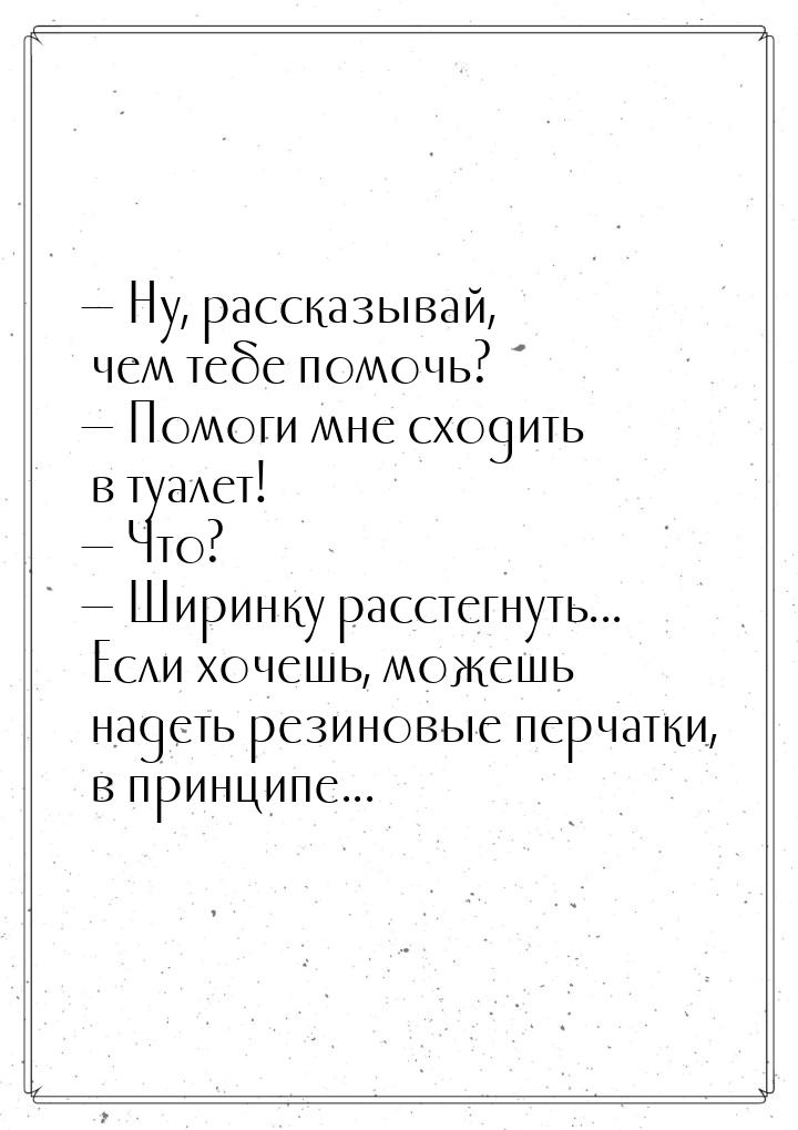  Ну, рассказывай, чем тебе помочь?  Помоги мне сходить в туалет!  Что