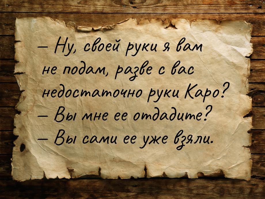  Ну, своей руки я вам не подам, разве с вас недостаточно руки Каро?  Вы мне 