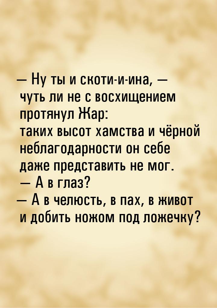  Ну ты и скоти-и-ина,  чуть ли не с восхищением протянул Жар: таких высот ха