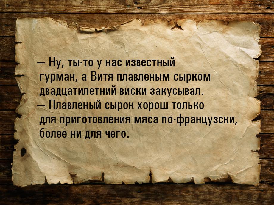  Ну, ты-то у нас известный гурман, а Витя плавленым сырком двадцатилетний виски зак