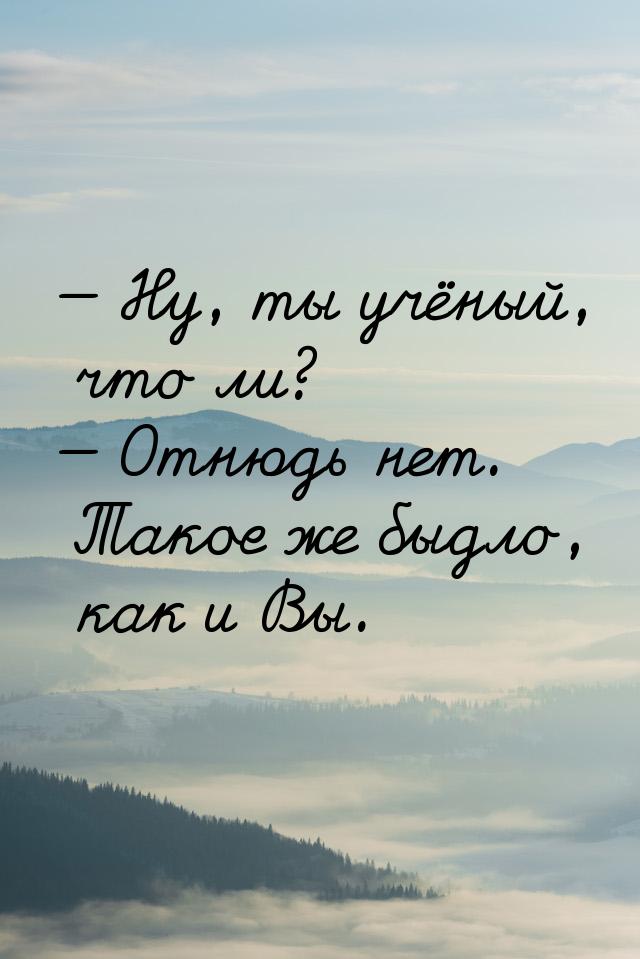  Ну, ты учёный, что ли?  Отнюдь нет. Такое же быдло, как и Вы.