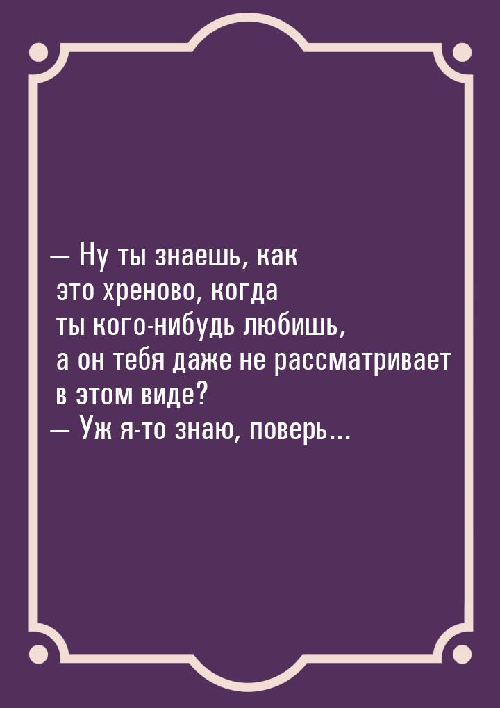  Ну ты знаешь, как это хреново, когда ты кого-нибудь любишь, а он тебя даже не расс