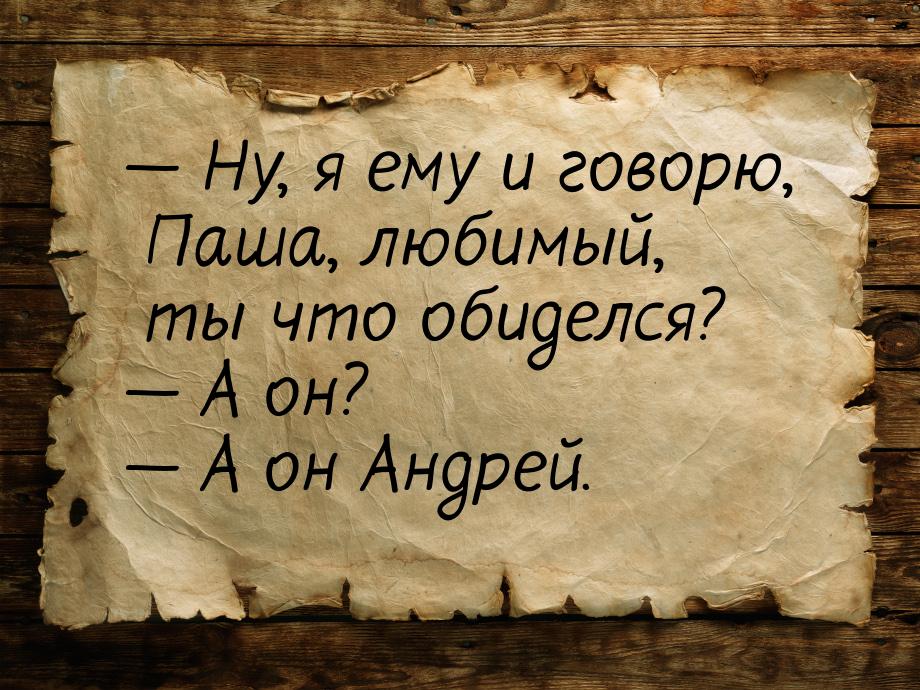  Ну, я ему и говорю, Паша, любимый, ты что обиделся?  А он?  А он Анд