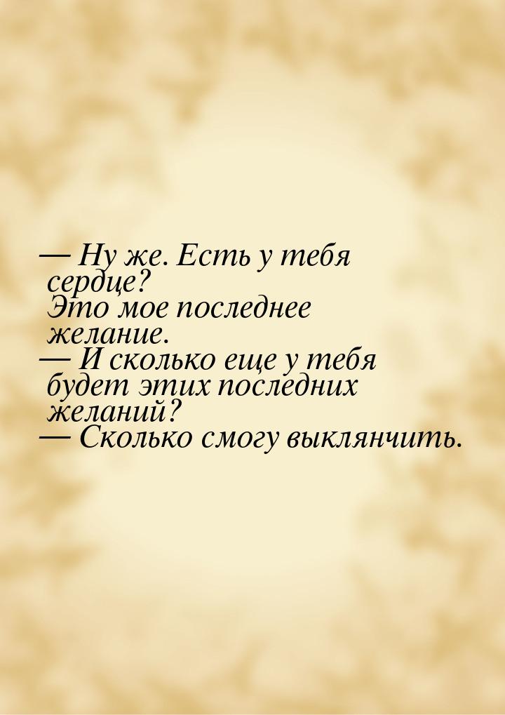  Ну же. Есть у тебя сердце? Это мое последнее желание.  И сколько еще у тебя