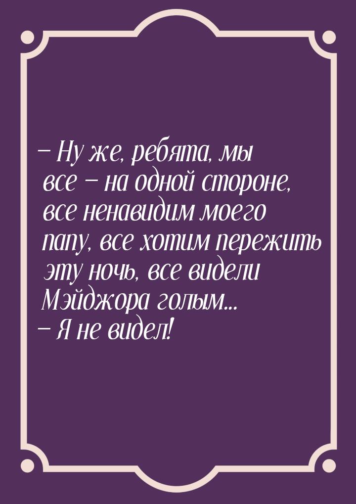  Ну же, ребята, мы все  на одной стороне, все ненавидим моего папу, все хоти