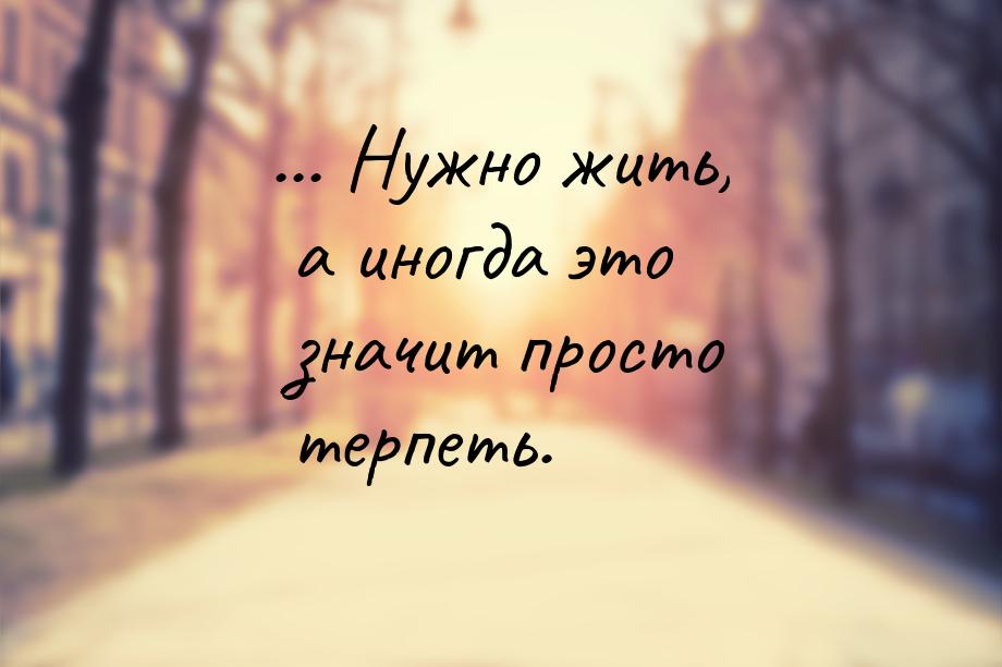 ... Нужно жить, а иногда это значит просто терпеть.