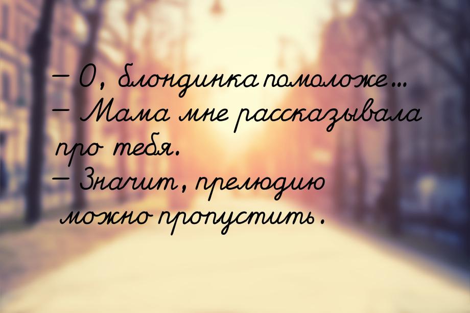  О, блондинка помоложе...  Мама мне рассказывала про тебя.  Значит, п