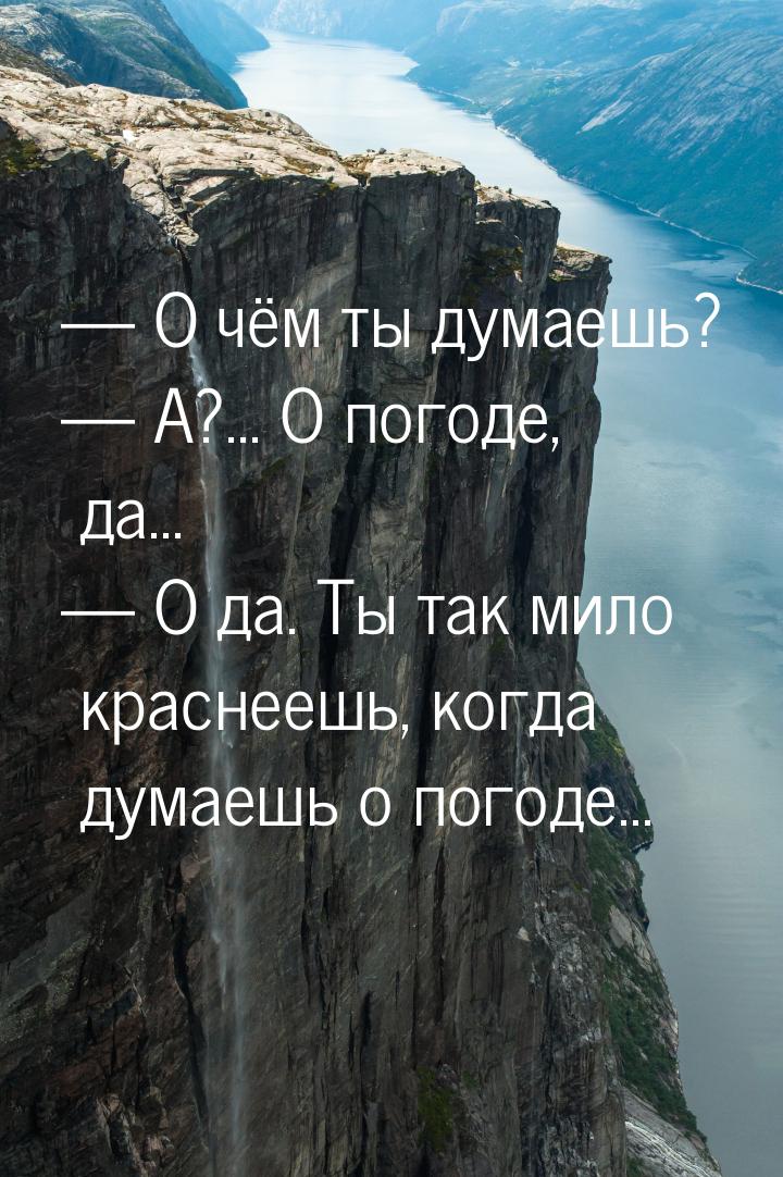  О чём ты думаешь?  А?... О погоде, да...  О да. Ты так мило краснееш