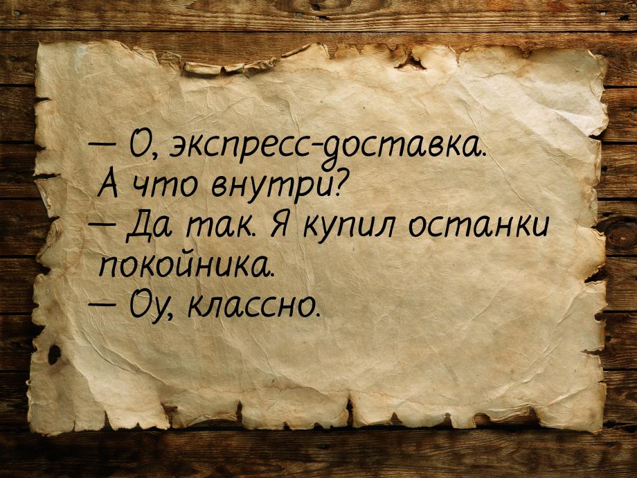  О, экспресс-доставка. А что внутри?  Да так. Я купил останки покойника. &md