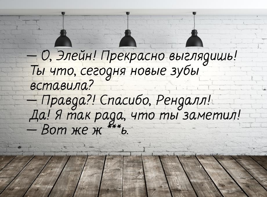  О, Элейн! Прекрасно выглядишь! Ты что, сегодня новые зубы вставила?  Правда