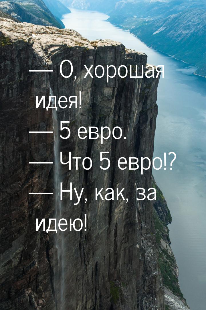  О, хорошая идея!  5 евро.  Что 5 евро!?  Ну, как, за идею!