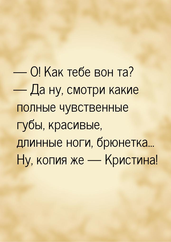  О! Как тебе вон та?  Да ну, смотри какие полные чувственные губы, красивые,