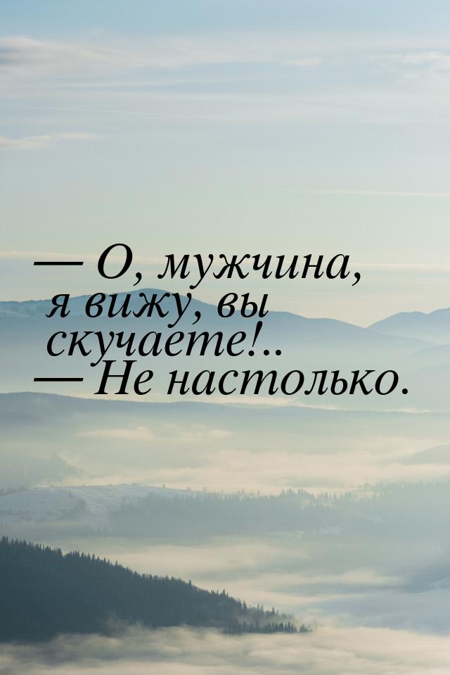  О, мужчина, я вижу, вы скучаете!..  Не настолько.