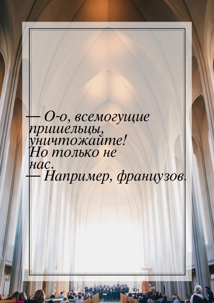  О-о, всемогущие пришельцы, уничтожайте! Но только не нас.  Например, францу