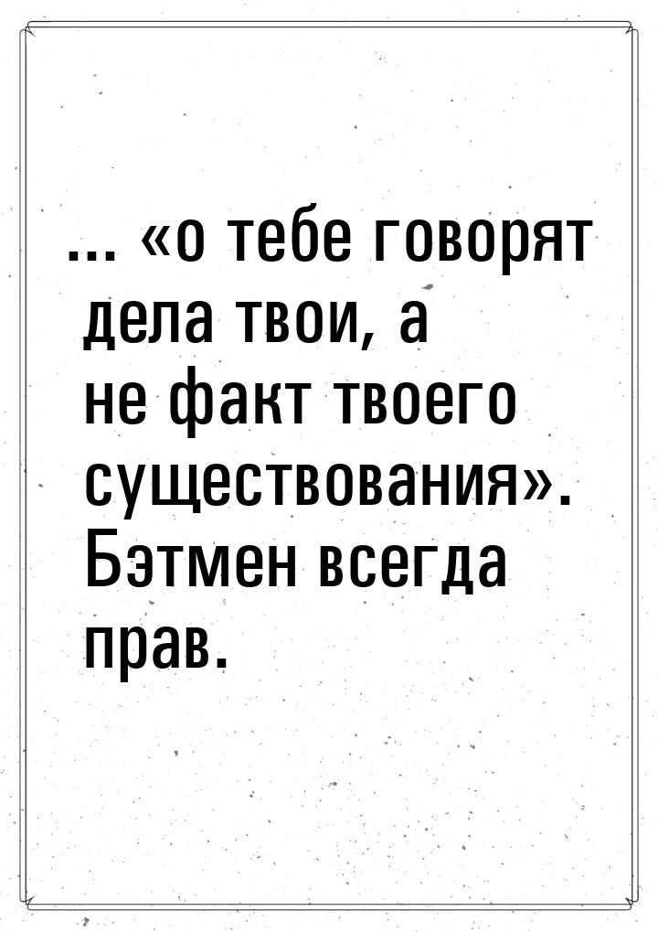 ... о тебе говорят дела твои, а не факт твоего существования. Бэтмен всегда 