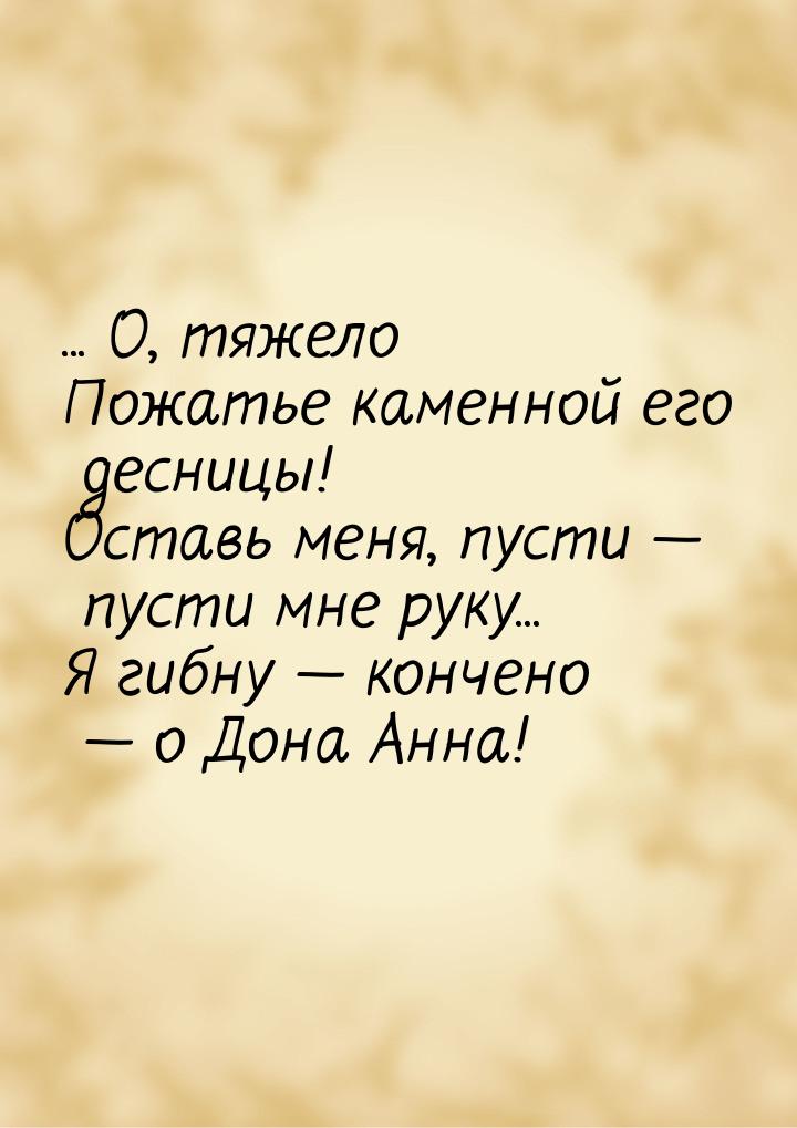 ... О, тяжело Пожатье каменной его десницы! Оставь меня, пусти — пусти мне руку... Я гибну