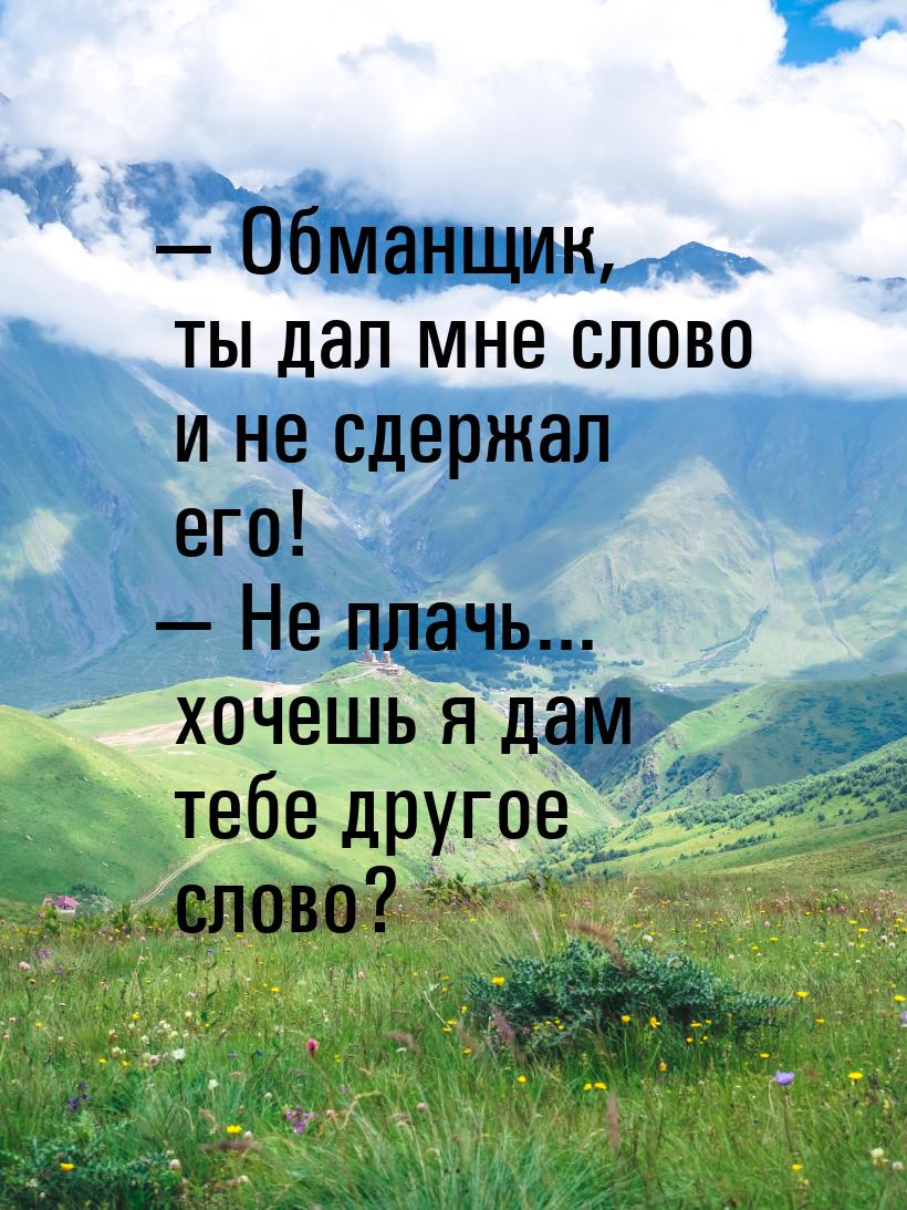  Обманщик, ты дал мне слово и не сдержал его!  Не плачь... хочешь я дам тебе