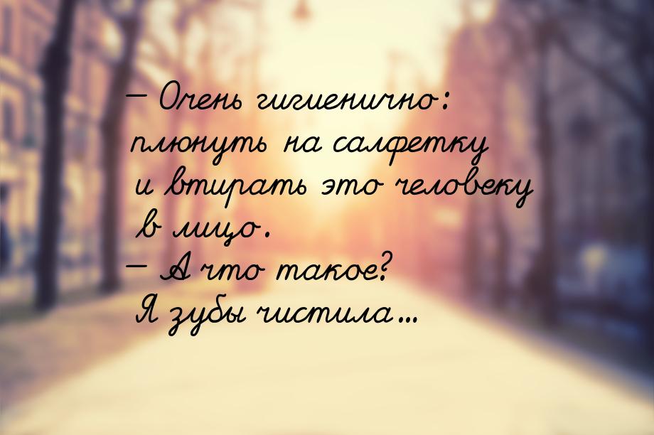  Очень гигиенично: плюнуть на салфетку и втирать это человеку в лицо.  А что