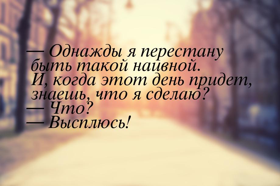  Однажды я перестану быть такой наивной. И, когда этот день придет, знаешь, что я с