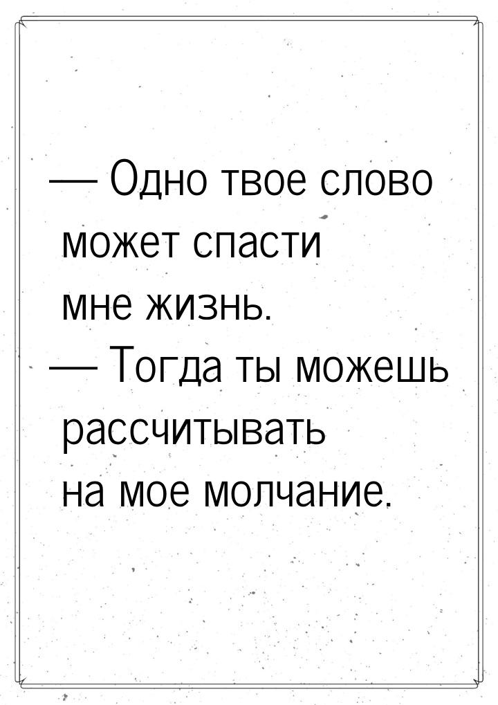  Одно твое слово может спасти мне жизнь.  Тогда ты можешь рассчитывать на мо