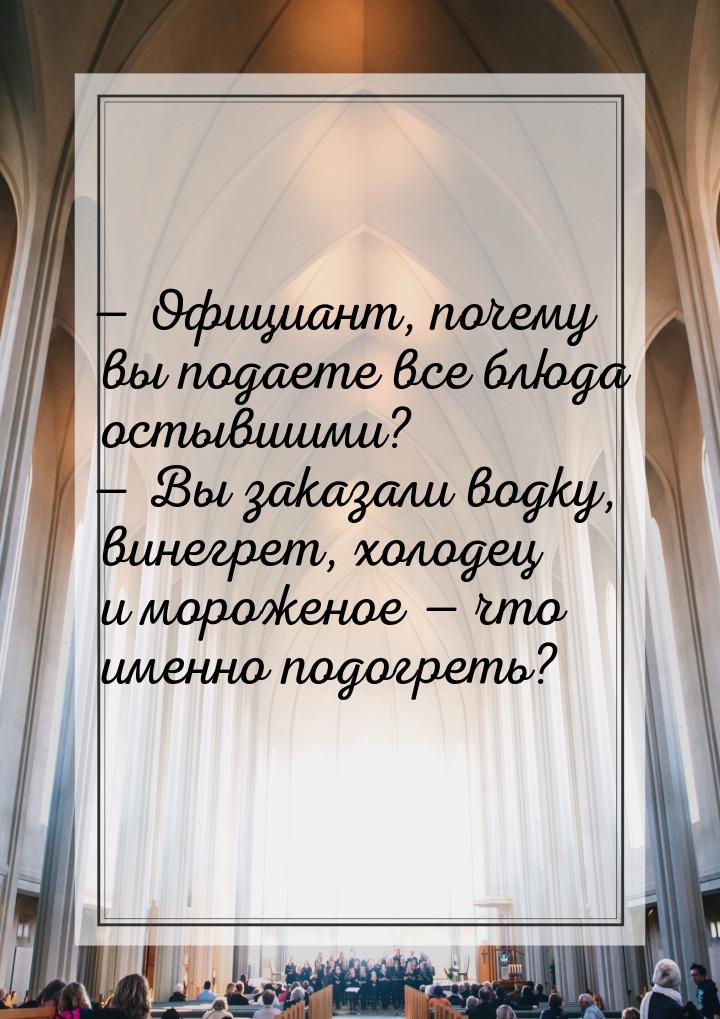  Официант, почему вы подаете все блюда остывшими?  Вы заказали водку, винегр