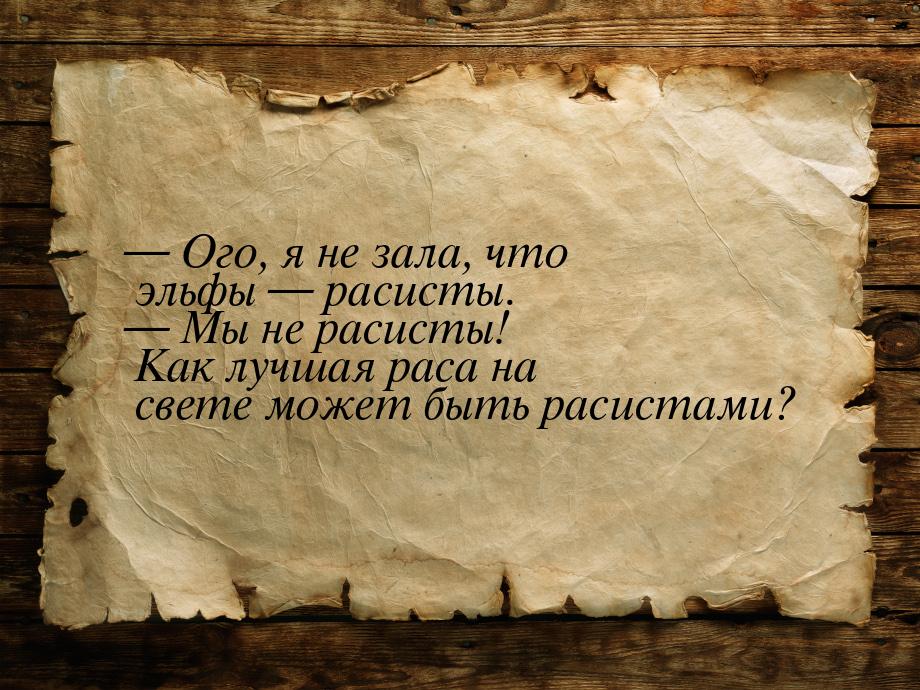  Ого, я не зала, что эльфы  расисты.  Мы не расисты! Как лучшая раса 