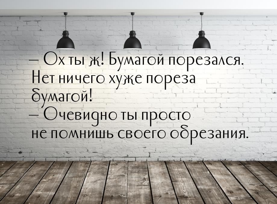  Ох ты ж! Бумагой порезался. Нет ничего хуже пореза бумагой!  Очевидно ты пр