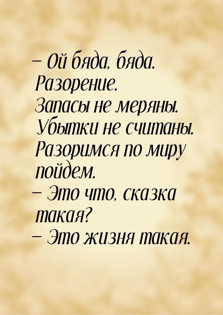  Ой бяда, бяда. Разорение. Запасы не меряны. Убытки не считаны. Разоримся по миру п