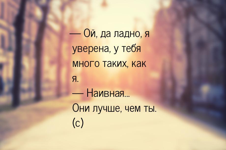  Ой, да ладно, я уверена, у тебя много таких, как я.   Наивная... Они лучше,