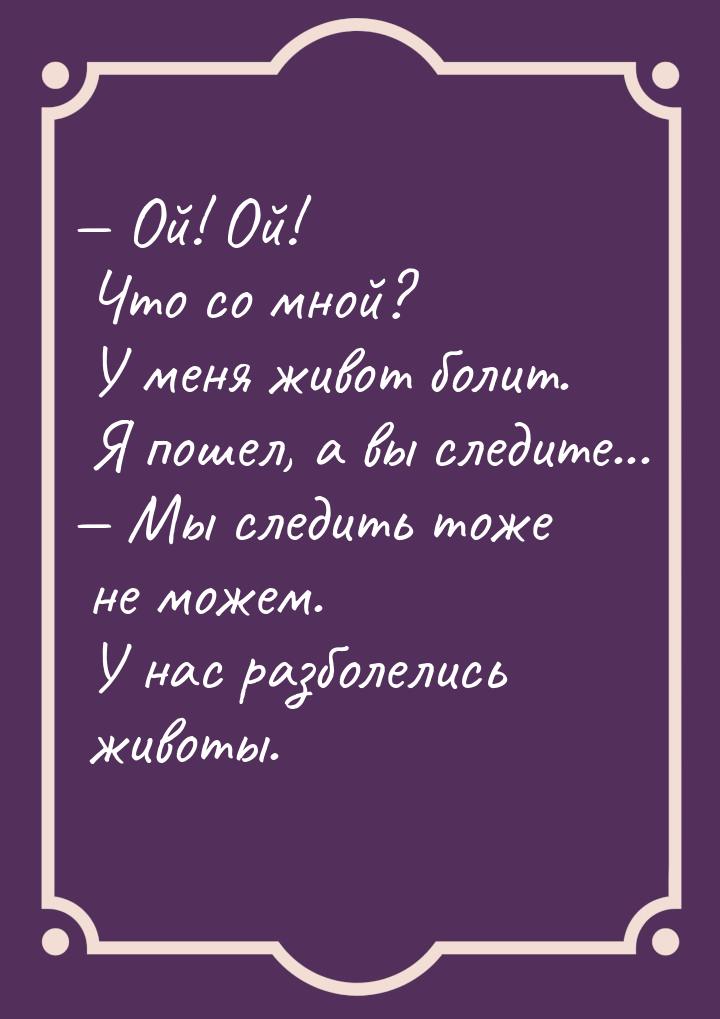  Ой! Ой! Что со мной? У меня живот болит. Я пошел, а вы следите...  Мы следи