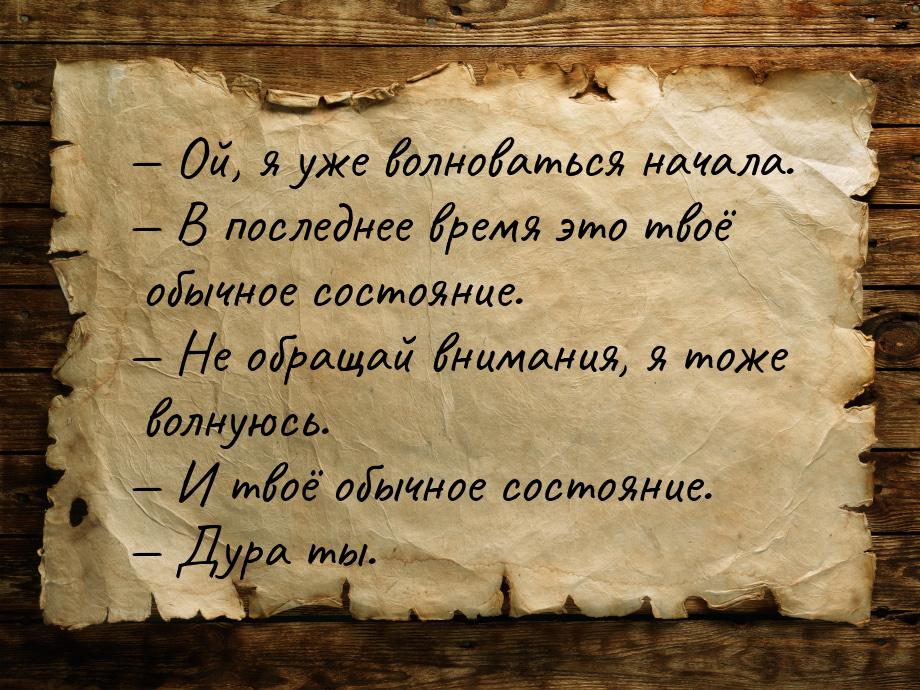  Ой, я уже волноваться начала.  В последнее время это твоё обычное состояние