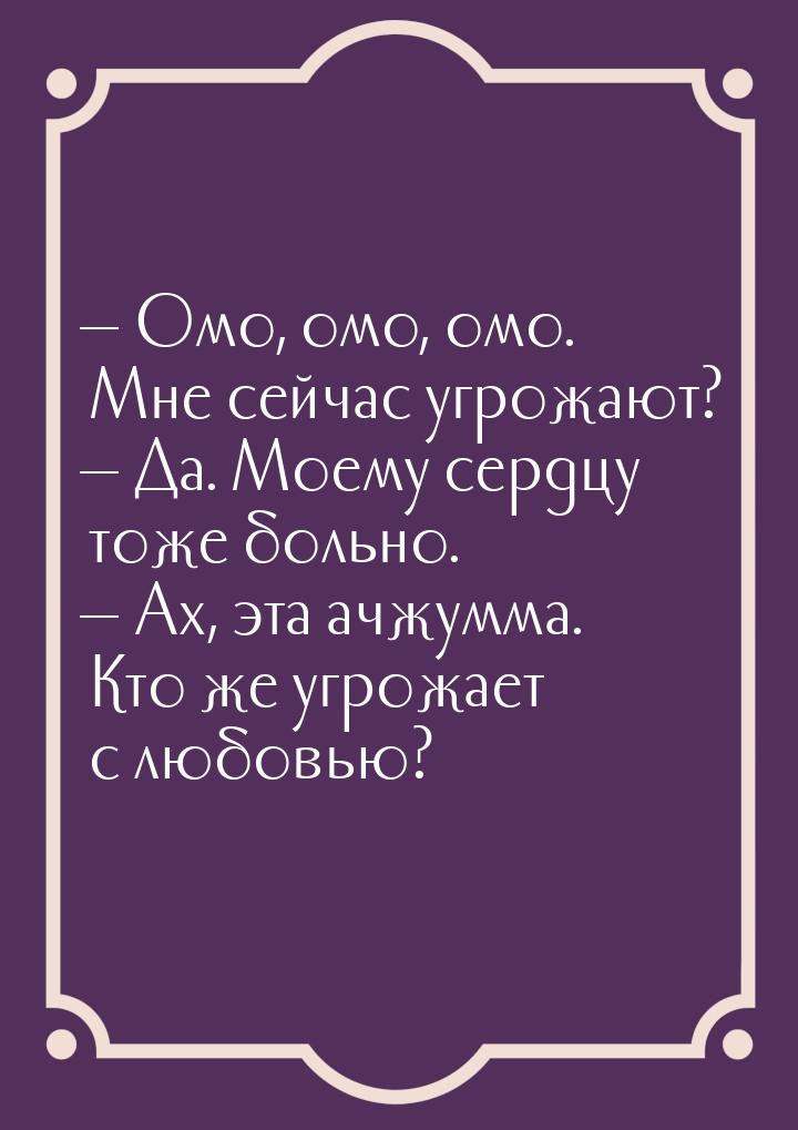  Омо, омо, омо. Мне сейчас угрожают?  Да. Моему сердцу тоже больно.  