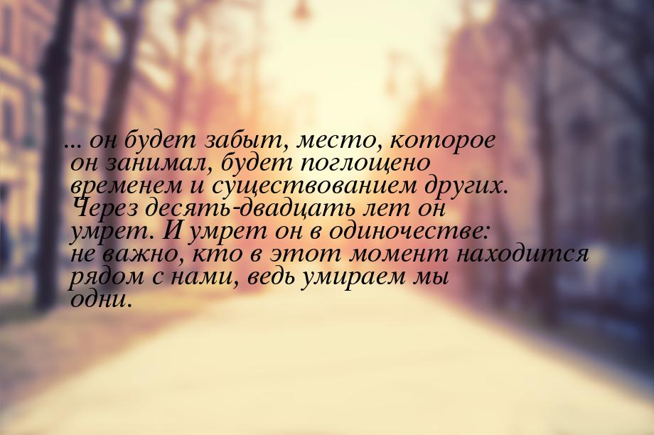 ... он будет забыт, место, которое он занимал, будет поглощено временем и существованием д