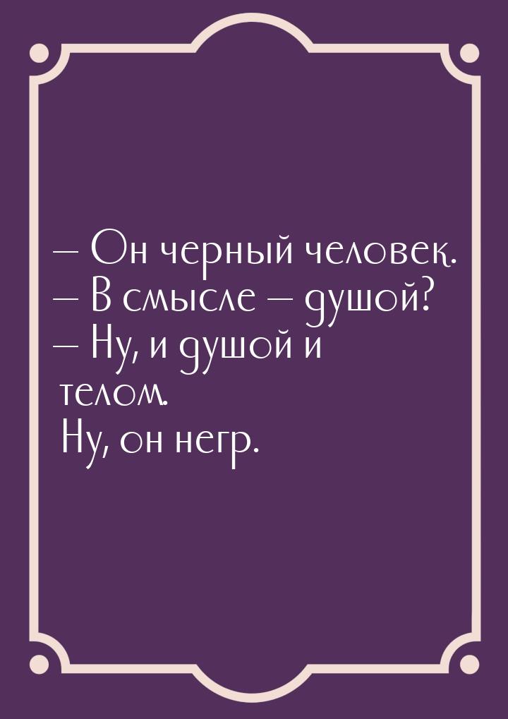  Он черный человек.  В смысле — душой?  Ну, и душой и телом. Ну, он н