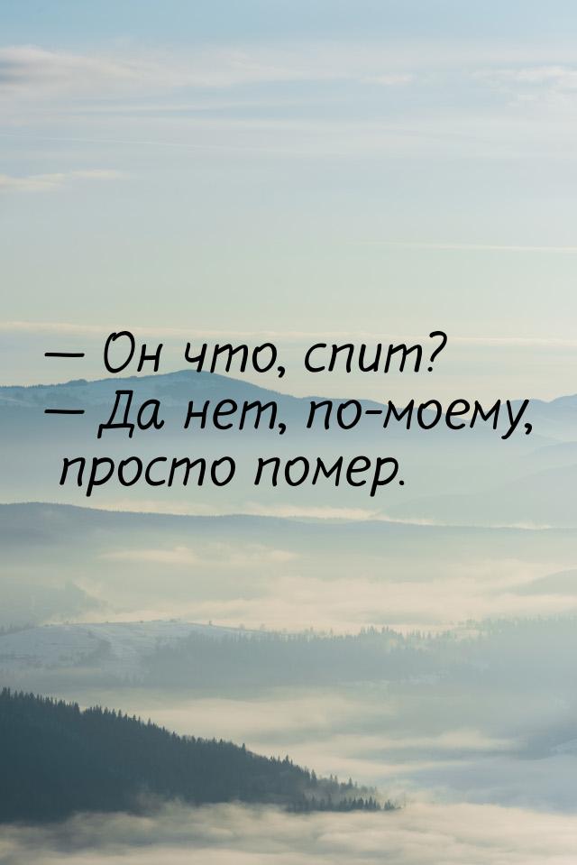  Он что, спит?  Да нет, по-моему, просто помер.