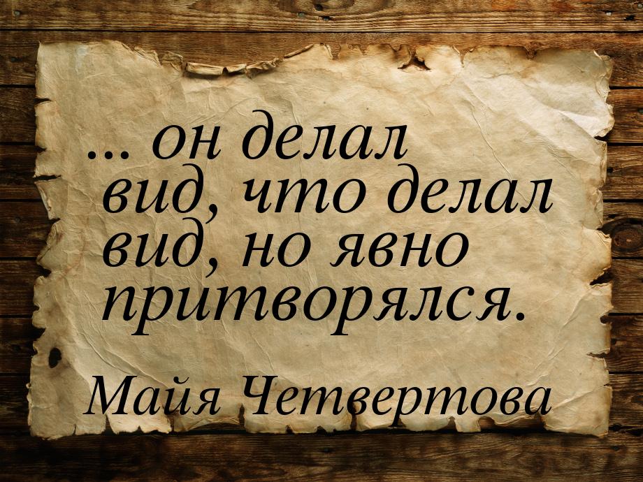 ... он делал вид, что делал вид, но явно притворялся.