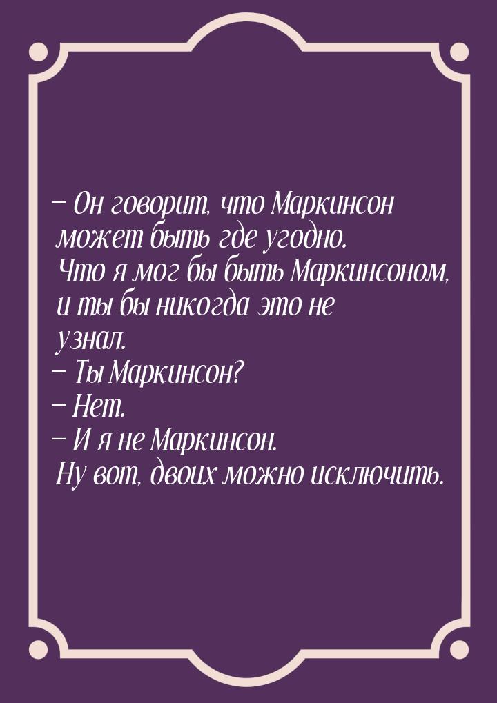  Он говорит, что Маркинсон может быть где угодно. Что я мог бы быть Маркинсоном, и 