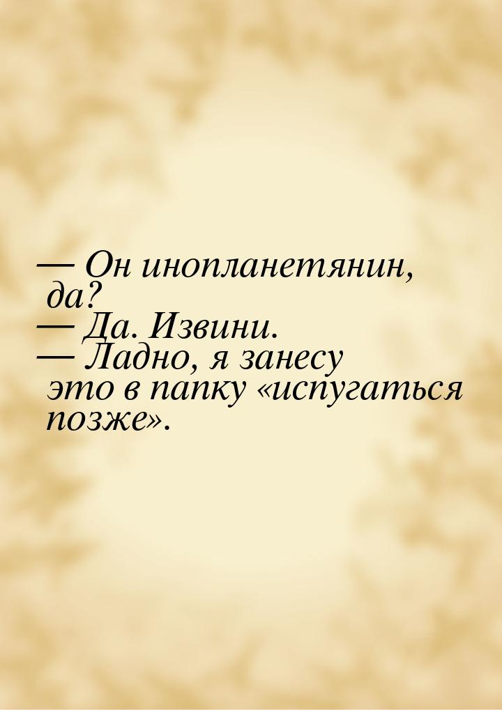  Он инопланетянин, да?  Да. Извини.  Ладно, я занесу это в папку «исп