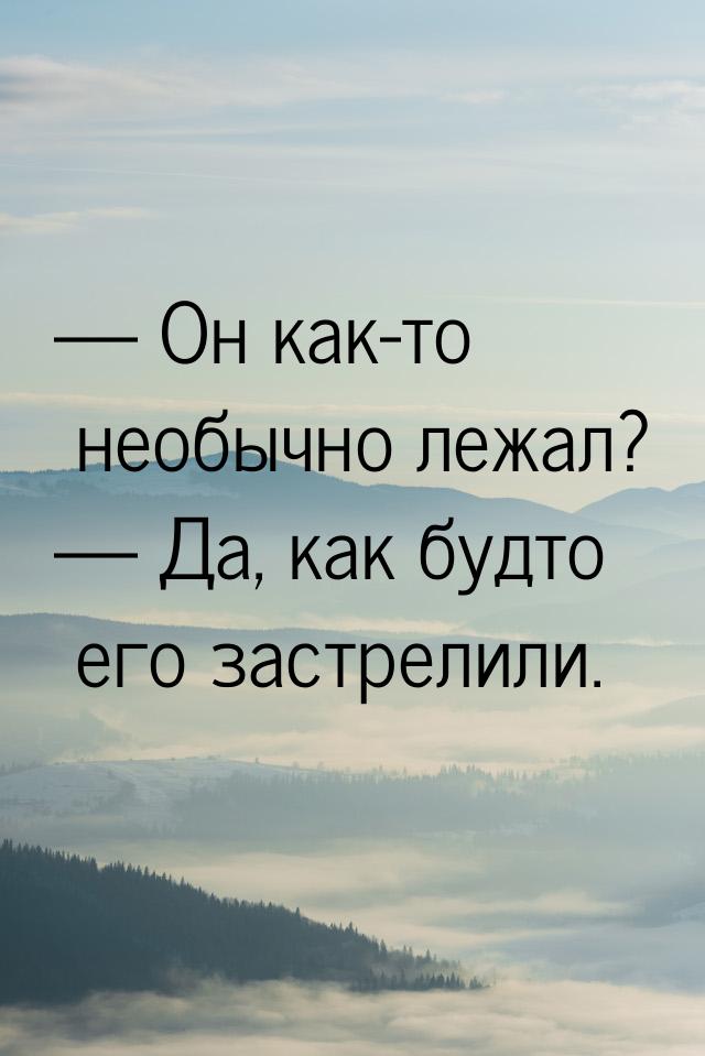  Он как-то необычно лежал?  Да, как будто его застрелили.