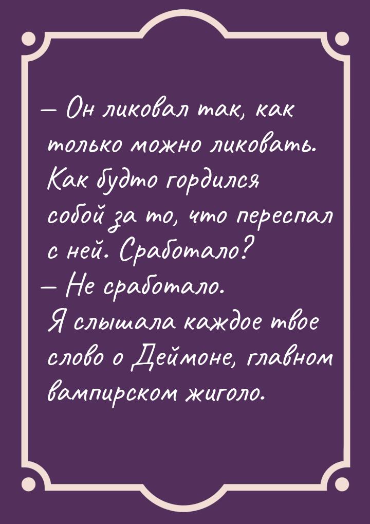  Он ликовал так, как только можно ликовать. Как будто гордился собой за то, что пер