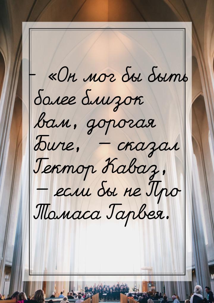 - «Он мог бы быть более близок вам, дорогая Биче,   сказал Гектор Каваз,   е