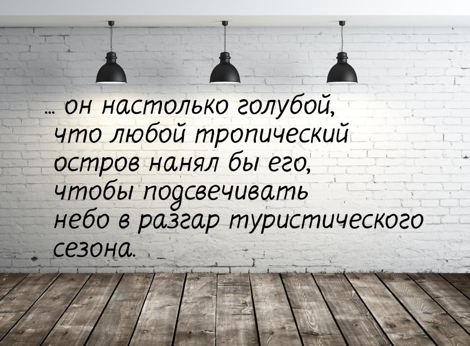 ... он настолько голубой, что любой тропический остров нанял бы его, чтобы подсвечивать не