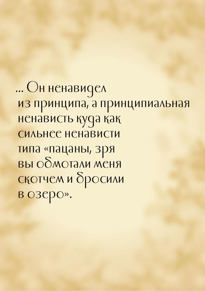 ... Он ненавидел из принципа, а принципиальная ненависть куда как сильнее ненависти типа &