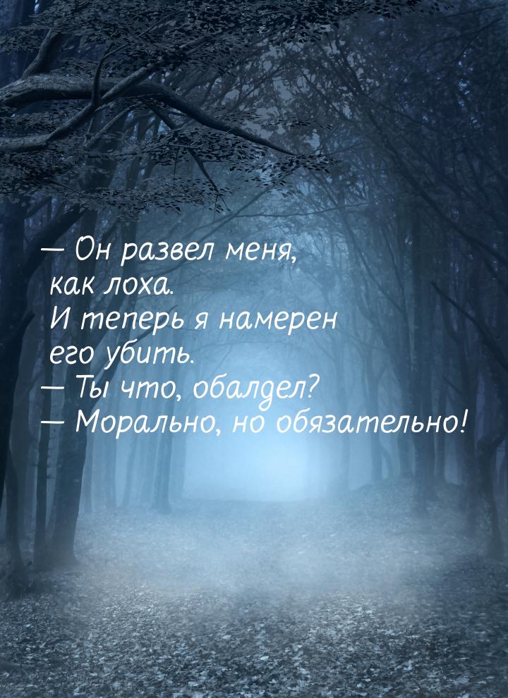  Он развел меня, как лоха. И теперь я намерен его убить.  Ты что, обалдел? &