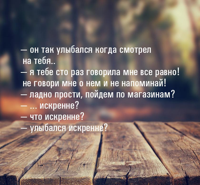  он так улыбался когда смотрел на тебя..  я тебе сто раз говорила мне все ра