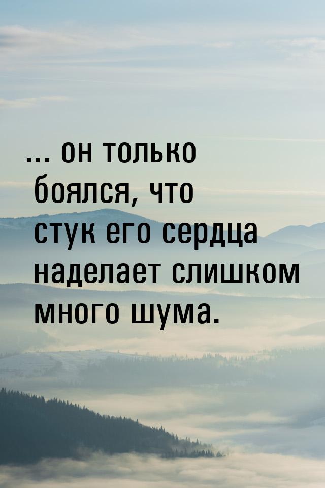 ... он только боялся, что стук его сердца наделает слишком много шума.