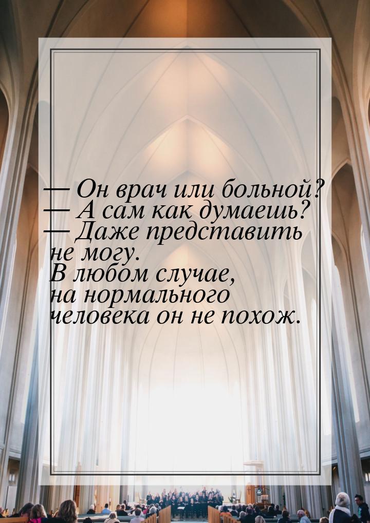  Он врач или больной?  А сам как думаешь?  Даже представить не могу. 